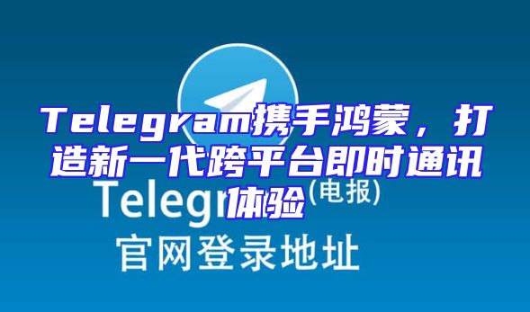 Telegram携手鸿蒙，打造新一代跨平台即时通讯体验