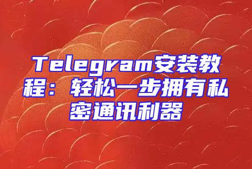 Telegram安装教程：轻松一步拥有私密通讯利器