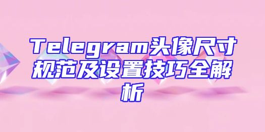 Telegram头像尺寸规范及设置技巧全解析