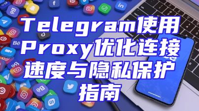 Telegram使用Proxy优化连接速度与隐私保护指南
