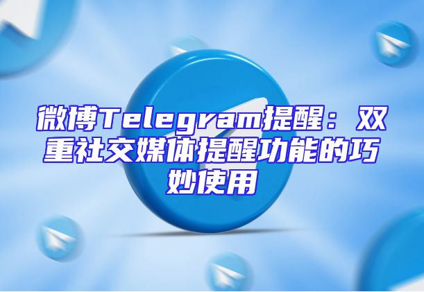 微博Telegram提醒：双重社交媒体提醒功能的巧妙使用