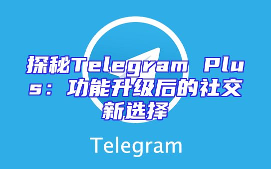 探秘Telegram Plus：功能升级后的社交新选择