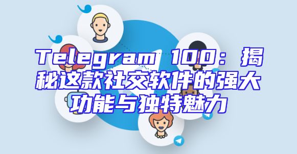 Telegram 100：揭秘这款社交软件的强大功能与独特魅力