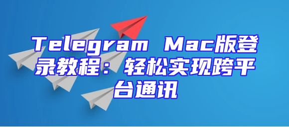 Telegram Mac版登录教程：轻松实现跨平台通讯