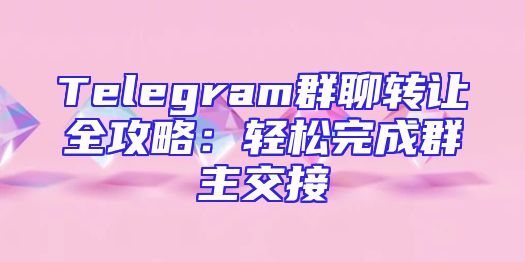 Telegram群聊转让全攻略：轻松完成群主交接