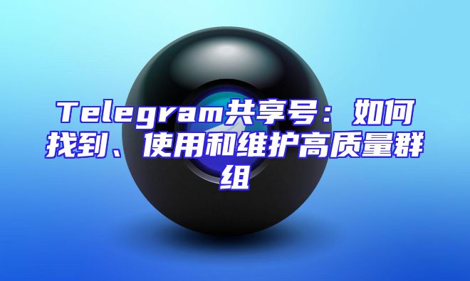 Telegram共享号：如何找到、使用和维护高质量群组