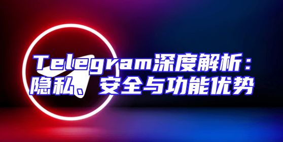 Telegram深度解析：隐私、安全与功能优势