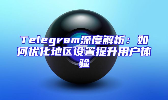 Telegram深度解析：如何优化地区设置提升用户体验