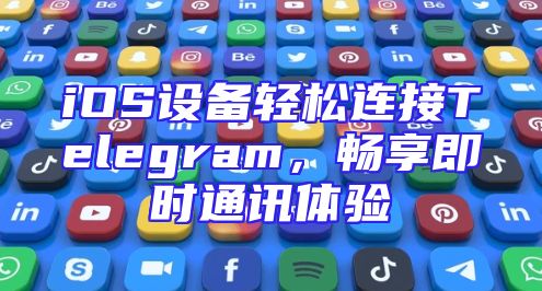 iOS设备轻松连接Telegram，畅享即时通讯体验