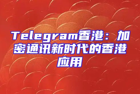 Telegram香港：加密通讯新时代的香港应用
