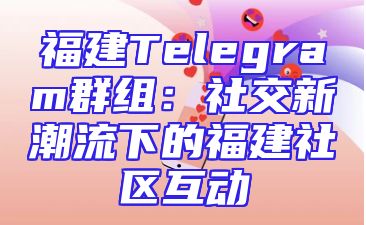 福建Telegram群组：社交新潮流下的福建社区互动