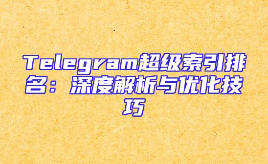 Telegram超级索引排名：深度解析与优化技巧