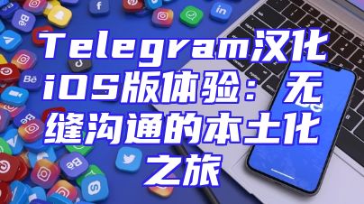 Telegram汉化iOS版体验：无缝沟通的本土化之旅