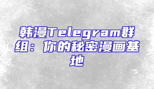 韩漫Telegram群组：你的秘密漫画基地