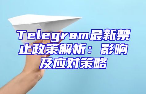 Telegram最新禁止政策解析：影响及应对策略