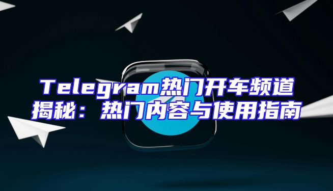 Telegram热门开车频道揭秘：热门内容与使用指南