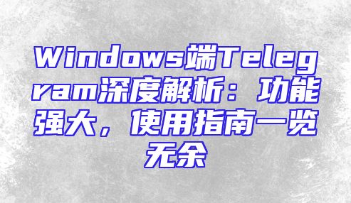 Windows端Telegram深度解析：功能强大，使用指南一览无余