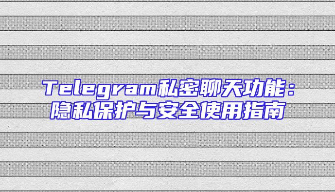 Telegram私密聊天功能：隐私保护与安全使用指南
