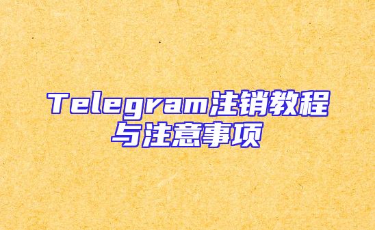 Telegram注销教程与注意事项