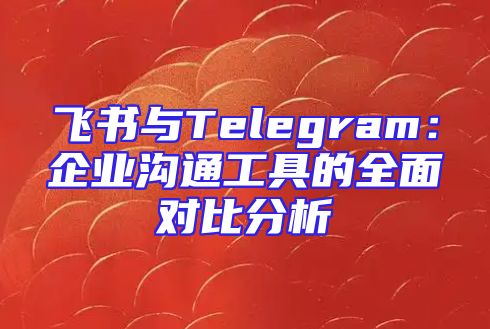 飞书与Telegram：企业沟通工具的全面对比分析