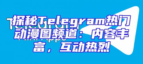 探秘Telegram热门动漫图频道：内容丰富，互动热烈