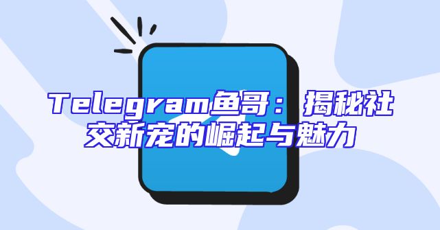 Telegram鱼哥：揭秘社交新宠的崛起与魅力
