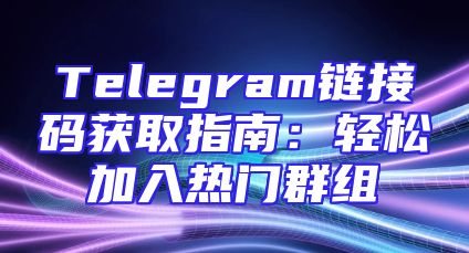 Telegram链接码获取指南：轻松加入热门群组