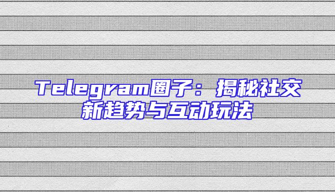 Telegram圈子：揭秘社交新趋势与互动玩法