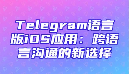 Telegram语言版iOS应用：跨语言沟通的新选择