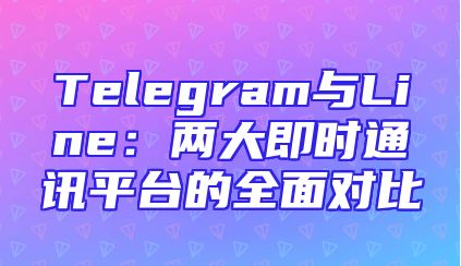 Telegram与Line：两大即时通讯平台的全面对比