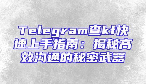 Telegram查kf快速上手指南：揭秘高效沟通的秘密武器