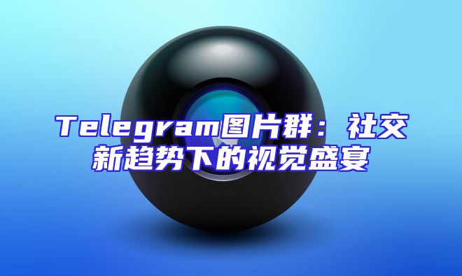 Telegram图片群：社交新趋势下的视觉盛宴