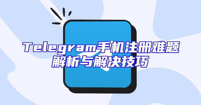 Telegram手机注册难题解析与解决技巧