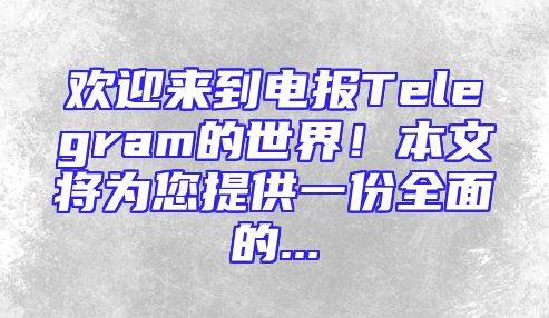 欢迎来到电报Telegram的世界！本文将为您提供一份全面的...