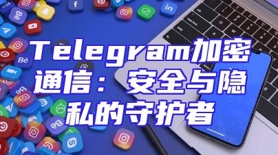 Telegram加密通信：安全与隐私的守护者