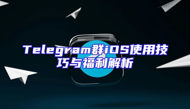 Telegram群iOS使用技巧与福利解析