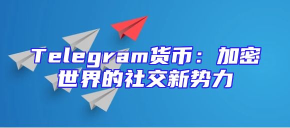 Telegram货币：加密世界的社交新势力