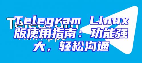 Telegram Linux版使用指南：功能强大，轻松沟通