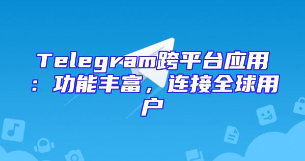 Telegram跨平台应用：功能丰富，连接全球用户