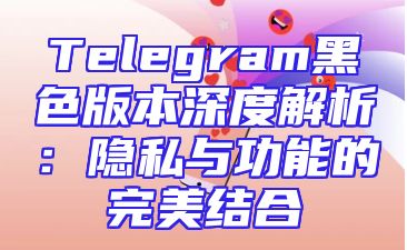 Telegram黑色版本深度解析：隐私与功能的完美结合