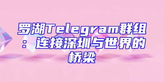 罗湖Telegram群组：连接深圳与世界的桥梁