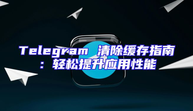 Telegram 清除缓存指南：轻松提升应用性能