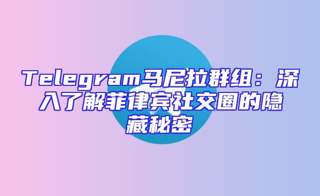 Telegram马尼拉群组：深入了解菲律宾社交圈的隐藏秘密