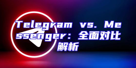 Telegram vs. Messenger：全面对比解析