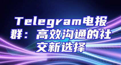 Telegram电报群：高效沟通的社交新选择
