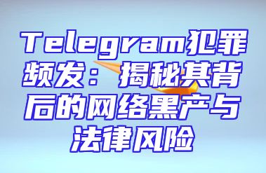 Telegram犯罪频发：揭秘其背后的网络黑产与法律风险
