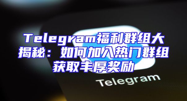 Telegram福利群组大揭秘：如何加入热门群组获取丰厚奖励