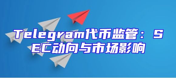 Telegram代币监管：SEC动向与市场影响