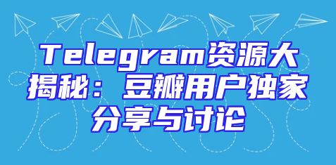 Telegram资源大揭秘：豆瓣用户独家分享与讨论