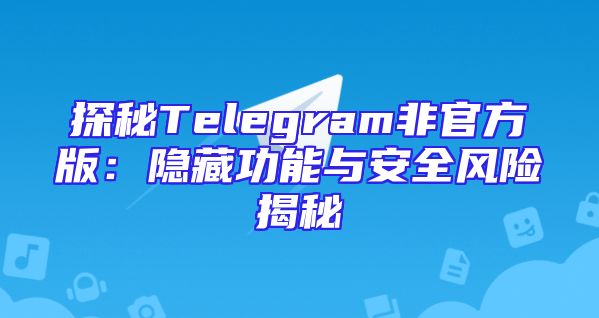 探秘Telegram非官方版：隐藏功能与安全风险揭秘